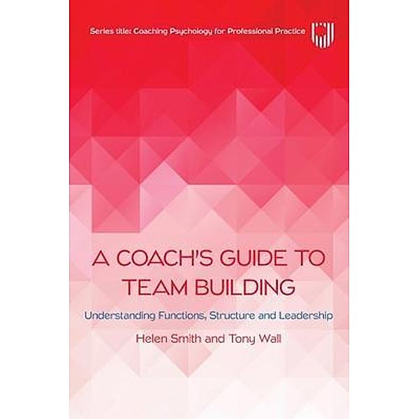 A Coach's Guide to Team Building: Understanding Functions, Structure and Leadership, Helen Smith, Tony Wall