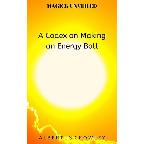 A Codex on Making an Energy Ball (Magick Unveiled, #10) / Magick Unveiled, Albertus Crowley