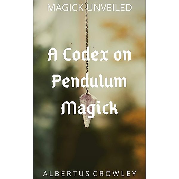 A Codex on Pendulum Magick (Magick Unveiled, #6) / Magick Unveiled, Albertus Crowley