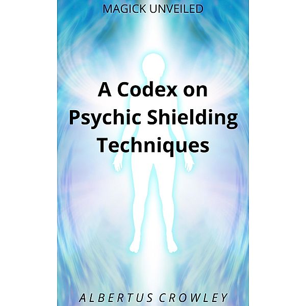 A Codex on Psychic Shielding Techniques (Magick Unveiled, #11) / Magick Unveiled, Albertus Crowley