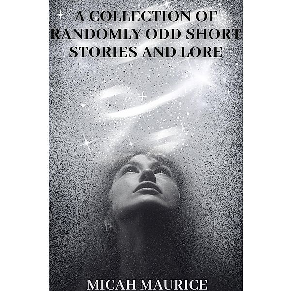 A Collection of Randomly Odd Short Stories and Lore, Micah Maurice