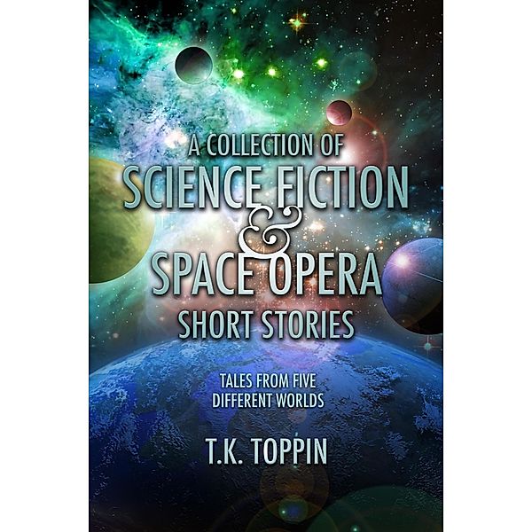 A Collection of Science Fiction & Space Opera Short Stories: Tales From Five Different Worlds, T. K. Toppin