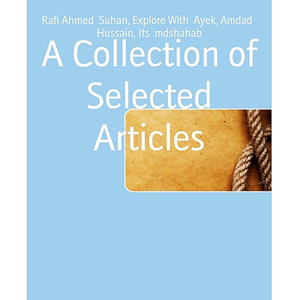 A Collection of Selected Articles, Rafi Ahmed Suhan, Explore With Ayek, Amdad Hussain, Its Mdshahab