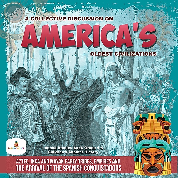 A Collective Discussion on America's Oldest Civilizations : Aztec, Inca and Mayan Early Tribes, Empires and The Arrival of the Spanish Conquistadors | Social Studies Book Grade 4-5 | Children's Ancient History, Baby