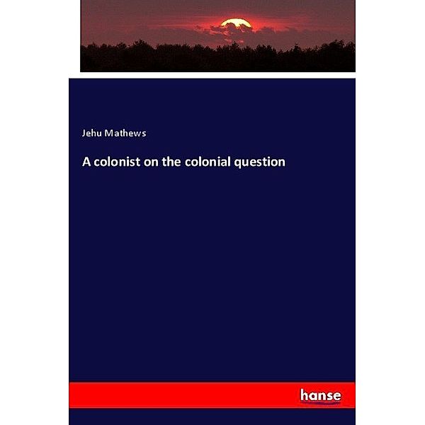 A colonist on the colonial question, Jehu Mathews