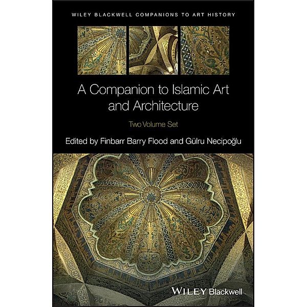 A Companion to Islamic Art and Architecture / Blackwell Companions to Art History, Finbarr Barry Flood, Gulru Necipoglu