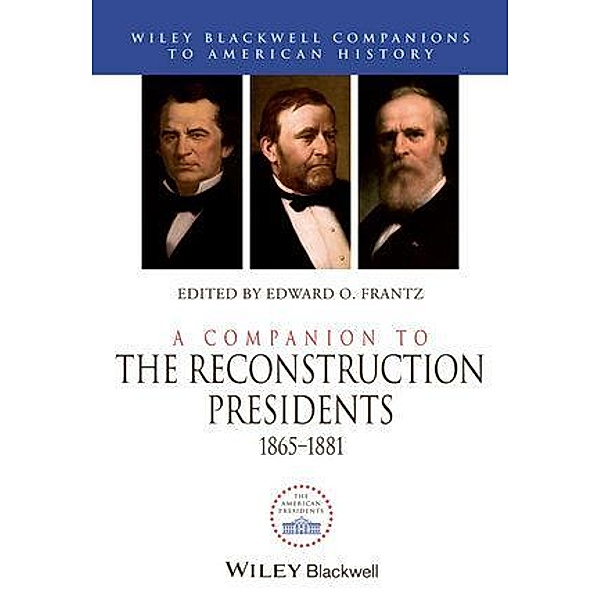 A Companion to the Reconstruction Presidents, 1865 - 1881 / Blackwell Companions to American History, Edward O. Frantz