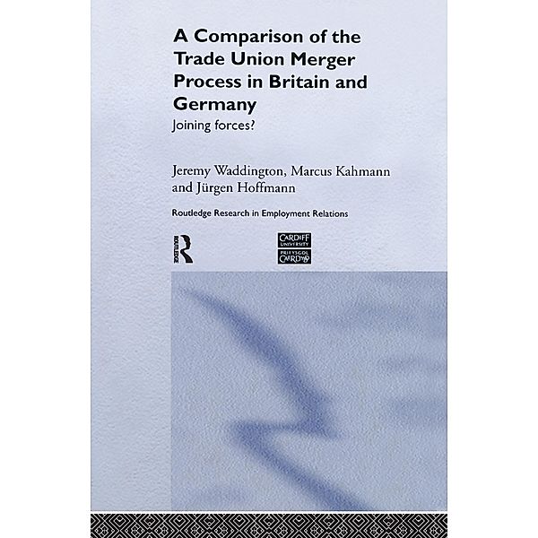 A Comparison of the Trade Union Merger Process in Britain and Germany / Routledge Research in Employment Relations, Jürgen Hoffman, Marcus Kahmann, Jeremy Waddington