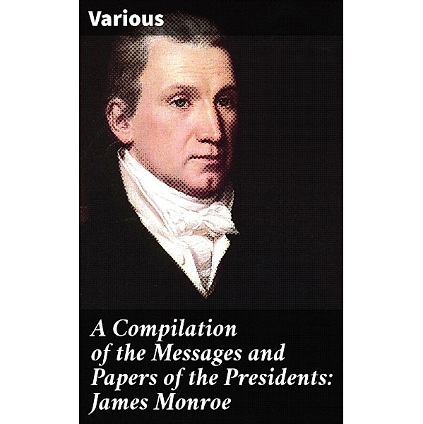 A Compilation of the Messages and Papers of the Presidents: James Monroe, Various