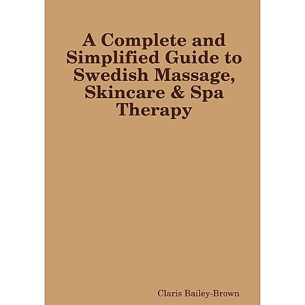 A Complete and Simplified Guide to Swedish Massage and Skincare Spa Therapy, Claris Bailey-Brown