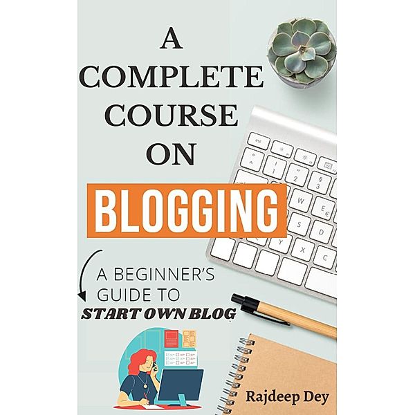 A COMPLETE COURSE ON BLOGGING-  A BEGINNER'S GUIDE TO START OWN BLOG, Rajdeep Dey