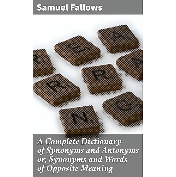 A Complete Dictionary of Synonyms and Antonyms or, Synonyms and Words of Opposite Meaning, Samuel Fallows