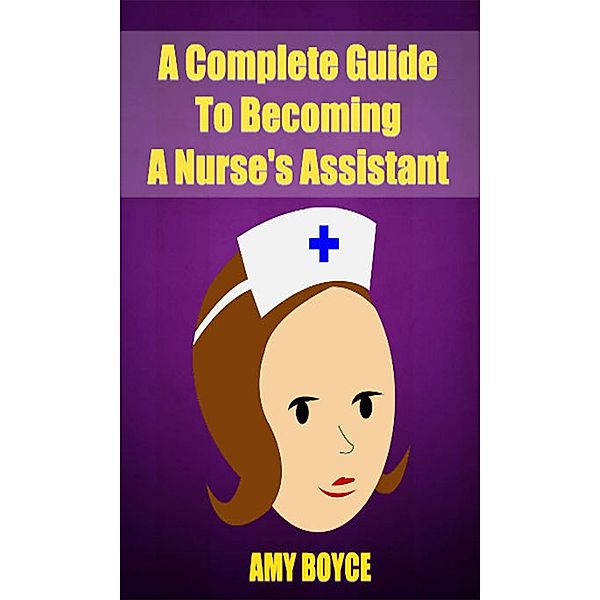 A Complete Guide To Becoming A Nurse's Assistant, Amy Boyce