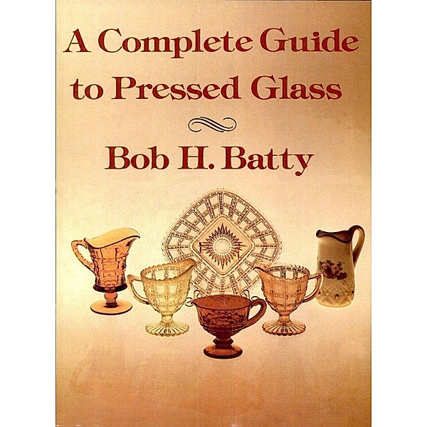 A Complete Guide to Pressed Glass, Bob H. Batty
