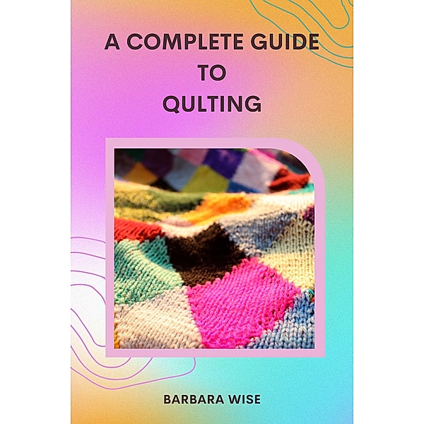 A Complete Guide to Quilting, Barbara Wise