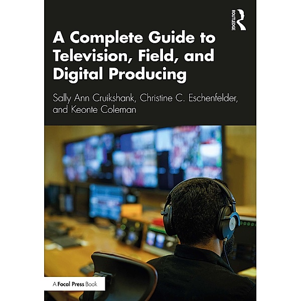 A Complete Guide to Television, Field, and Digital Producing, Sally Ann Cruikshank, Christine C. Eschenfelder, Keonte Coleman