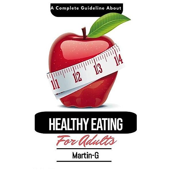 A Complete Guideline About Healthy Eating For Adults: : How To Follow A Healthy Lifestyle & Eating, Martin G