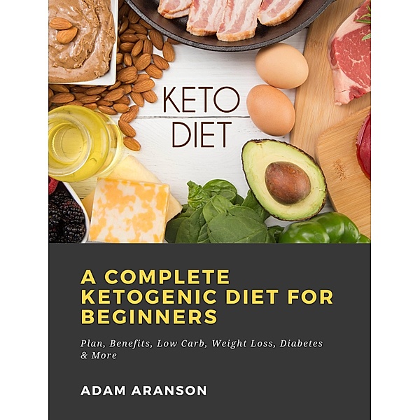A Complete Ketogenic Diet for Beginners:  Plan, Benefits, Low Carb, Weight Loss, Diabetes & More, Adam Aranson