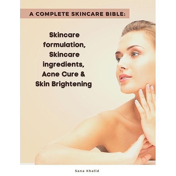 A Complete Skincare Bible: Skincare Formulation, Skincare ingredients, Acne Cure & Skin Brightening, Sana Khalid