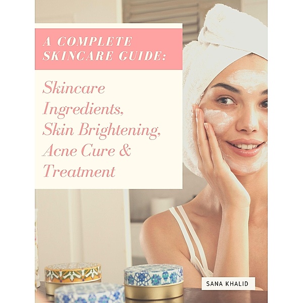 A Complete Skincare Guide: Skincare Ingredients, Skin Brightening, Acne Cure & Treatment, Sana Khalid