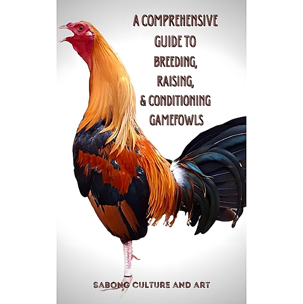 A Comprehensive Guide to Breeding, Raising, & Conditioning Gamefowls, Sabong Culture and Art