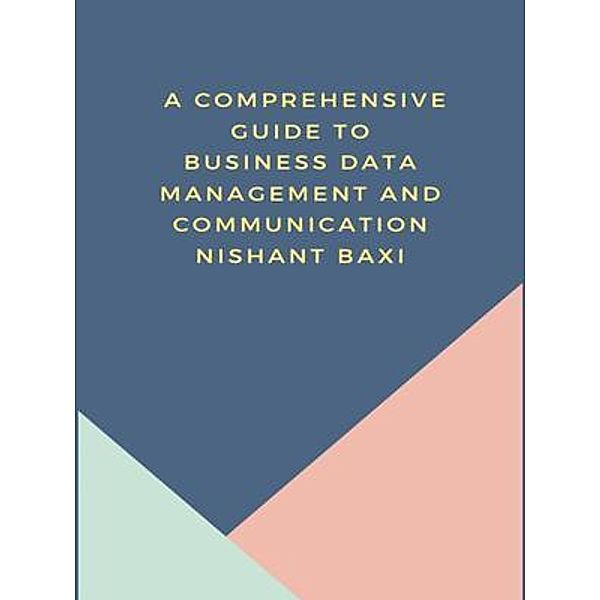 A Comprehensive Guide to Business Data Management and Communication, Nishant Baxi