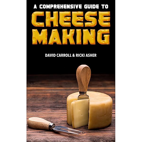 A Comprehensive Guide to Cheesemaking: Mastering the Craft of Homemade Cheeses, the Complete Guide to Making your own Delicious Cheeses, David Carroll, Ricki Asher