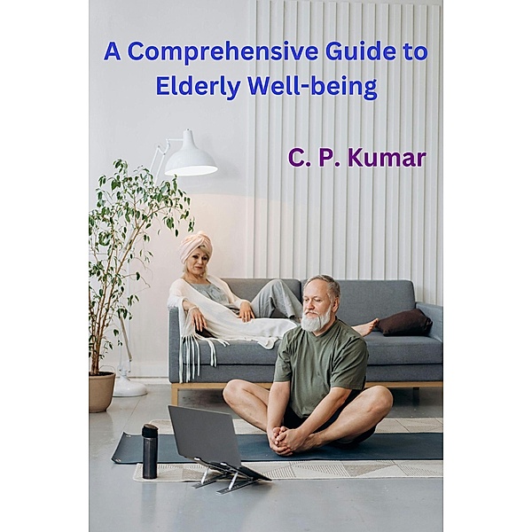 A Comprehensive Guide to Elderly Well-being, C. P. Kumar