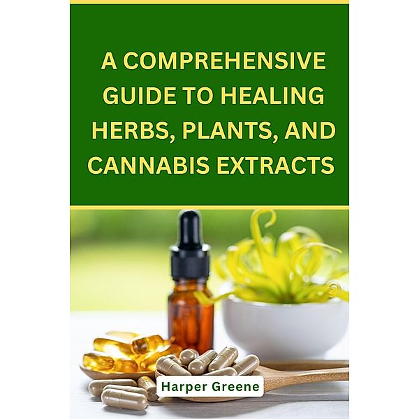 A Comprehensive Guide To Healing Herbs, Plants, And Cannabis Extracts, Harper Greene