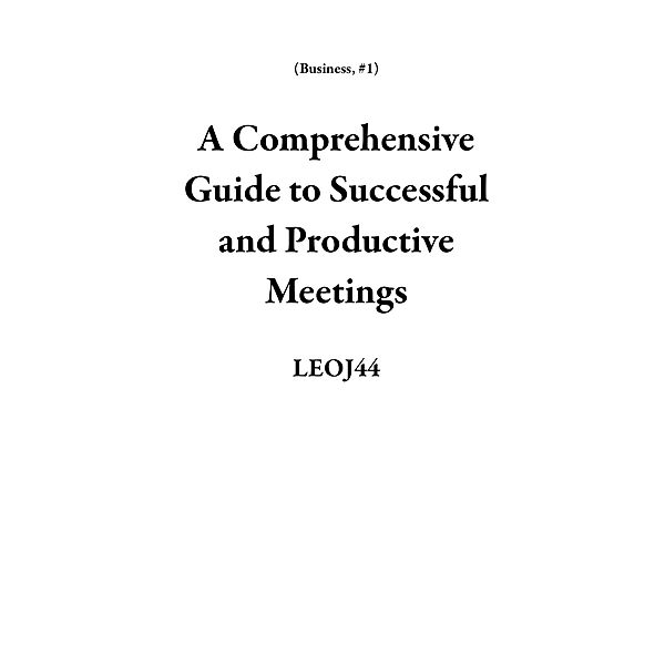 A Comprehensive Guide to Successful and Productive Meetings (Business, #1) / Business, Leoj44