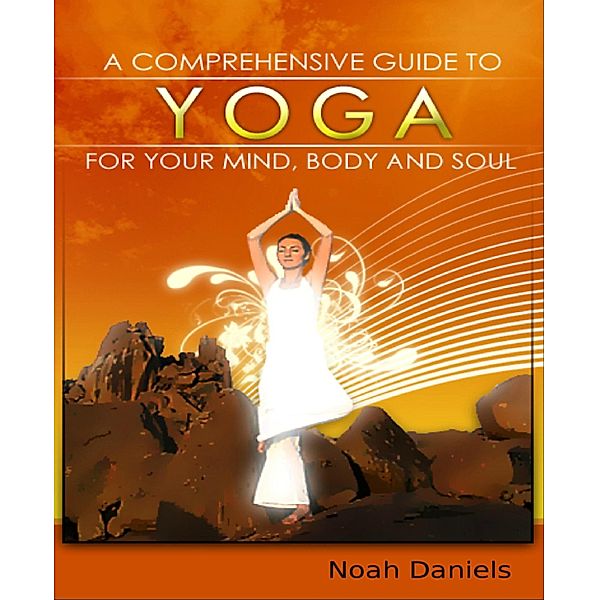 A Comprehensive Guide To Yoga For Your Mind, Body And Soul, Noah Daniels