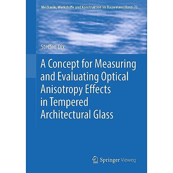 A Concept for Measuring and Evaluating Optical Anisotropy Effects in Tempered Architectural Glass / Mechanik, Werkstoffe und Konstruktion im Bauwesen Bd.70, Steffen Dix