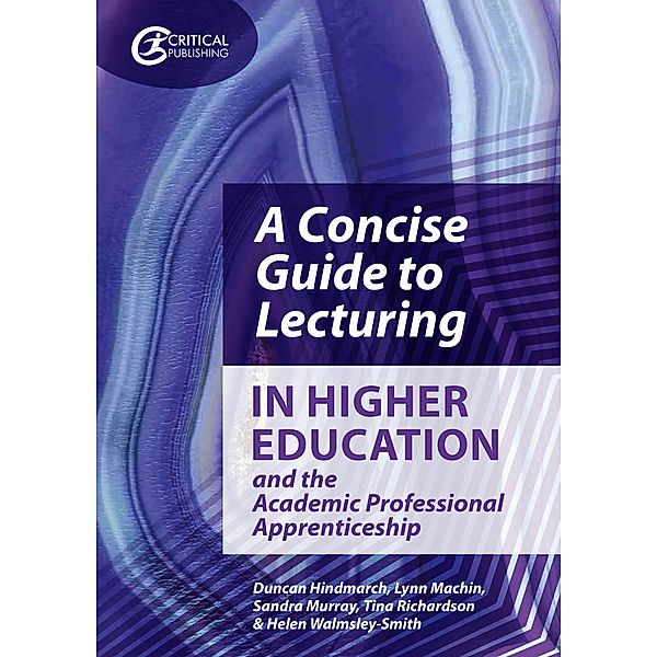 A Concise Guide to Lecturing in Higher Education and the Academic Professional Apprenticeship, Duncan Hindmarch, Lynn Machin, Sandra Murray, Tina Richardson, Helen Walmsley-Smith