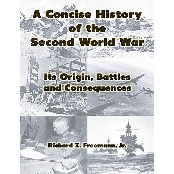 A Concise History of the Second World War: Its Origin, Battles and Consequences, Jr. Freemann