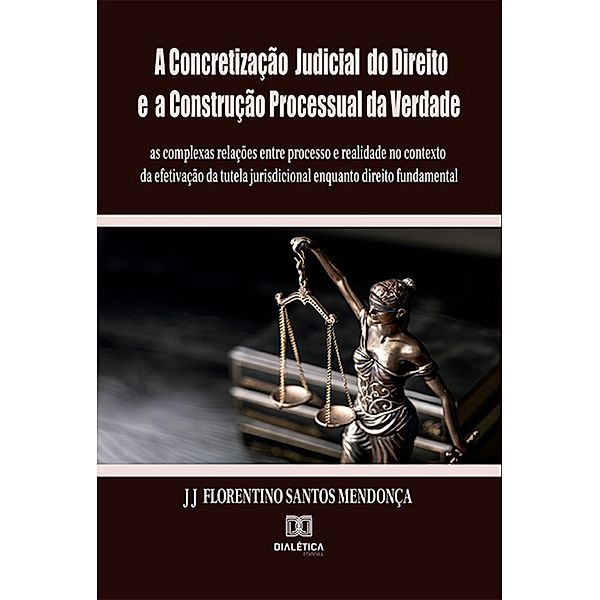 A Concretização Judicial do Direito e a Construção Processual da Verdade: as complexas relações entre processo e realidade no contexto da efetivação da tutela jurisdicional enquanto direito fundamental, J J Florentino dos Santos Mendonça