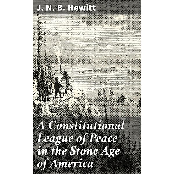 A Constitutional League of Peace in the Stone Age of America, J. N. B. Hewitt