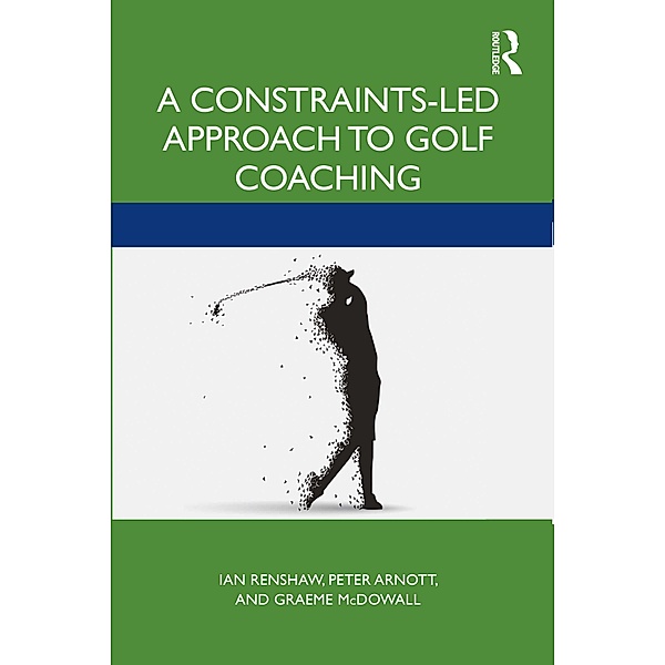 A Constraints-Led Approach to Golf Coaching, Ian Renshaw, Peter Arnott, Graeme McDowall