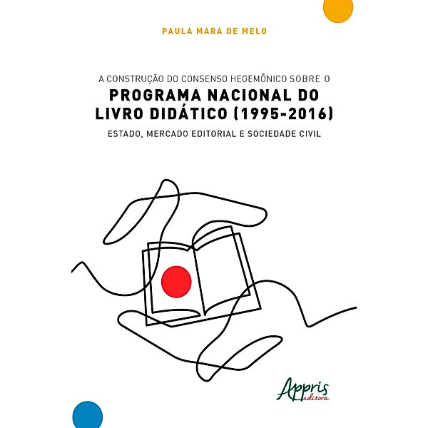 A Construção do Consenso Hegemônico sobre o Programa Nacional do Livro Didático (1995-2016): Estado, Mercado Editorial e Sociedade Civil, Paula Mara de Melo