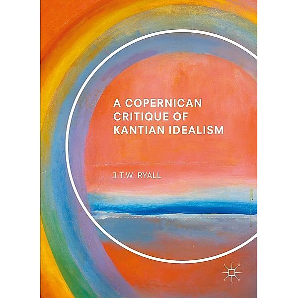 A Copernican Critique of Kantian Idealism / Progress in Mathematics, J. T. W. Ryall