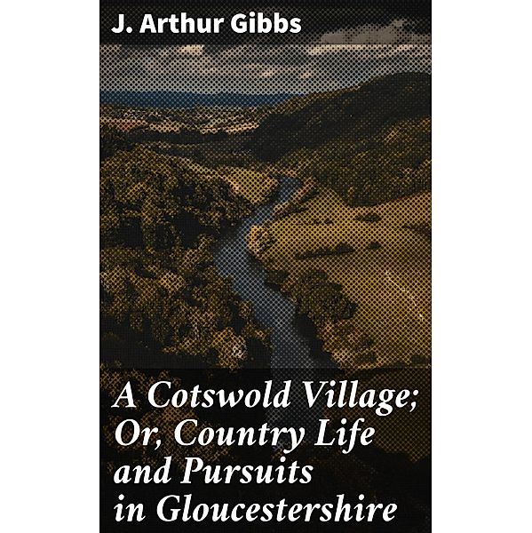 A Cotswold Village; Or, Country Life and Pursuits in Gloucestershire, J. Arthur Gibbs