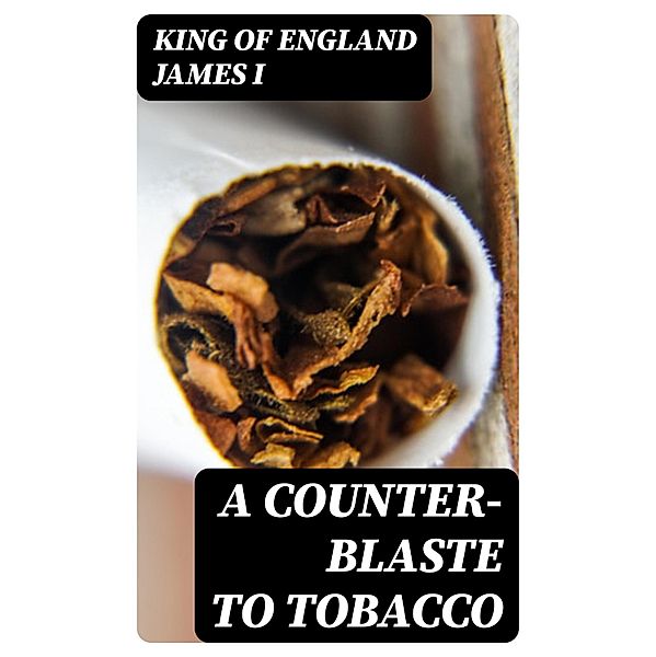 A Counter-Blaste to Tobacco, King of England James I