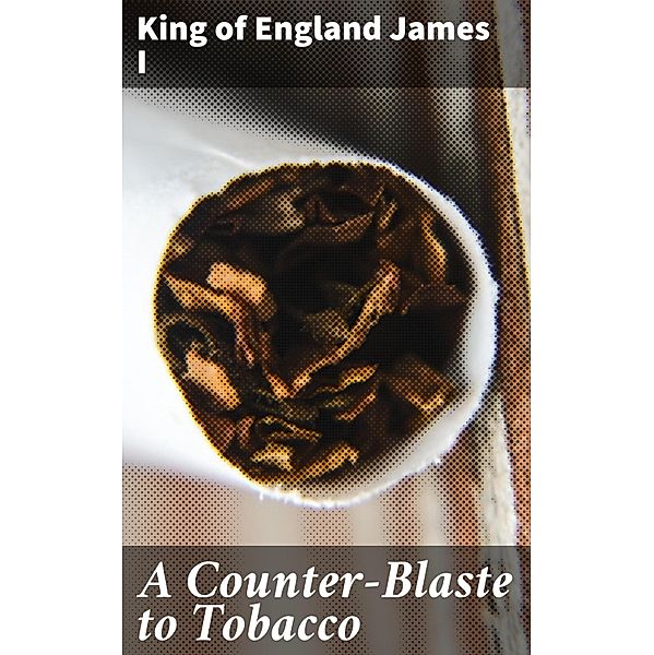 A Counter-Blaste to Tobacco, King of England James I