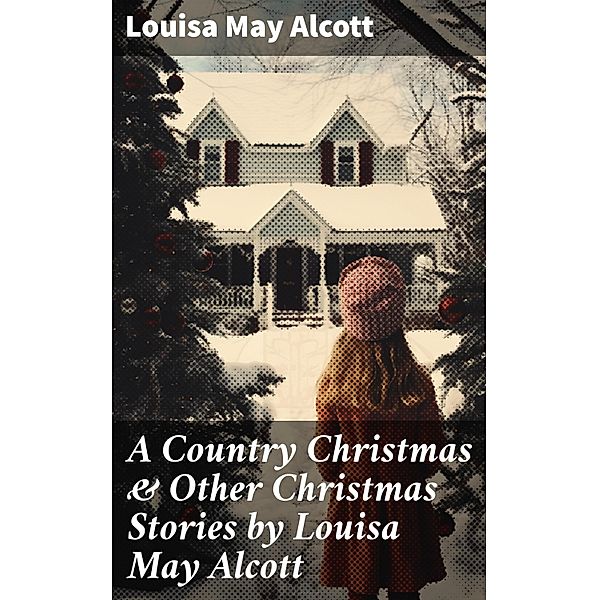 A Country Christmas & Other Christmas Stories by Louisa May Alcott, Louisa May Alcott