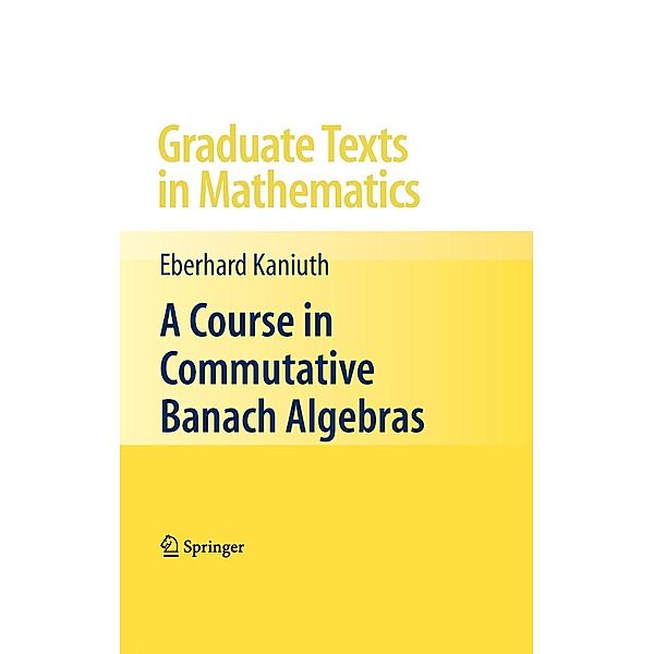 A Course in Commutative Banach Algebras / Graduate Texts in Mathematics Bd.246, Eberhard Kaniuth