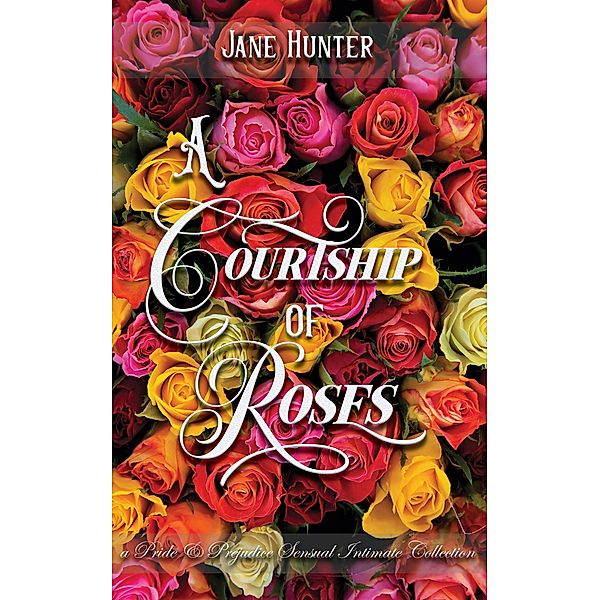 A Courtship of Roses: Books 1 - 5 : A Pride and Prejudice Sensual Intimate Collection, Jane Hunter