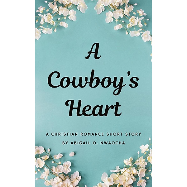 A Cowboys Heart - A Western Christian Romance Short Story (Christian Romance Short Stories) / Christian Romance Short Stories, Abigail O. Nwaocha