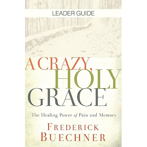 A Crazy, Holy Grace Leader Guide / A Crazy, Holy Grace, Frederick Buechner