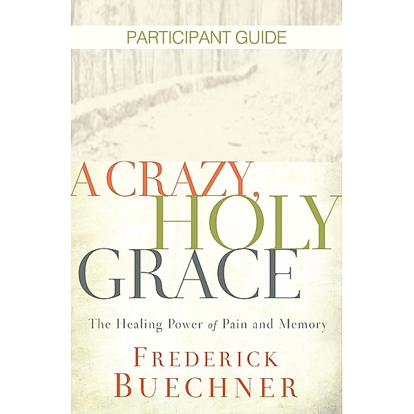 A Crazy, Holy Grace Participant Guide / A Crazy, Holy Grace, Frederick Buechner