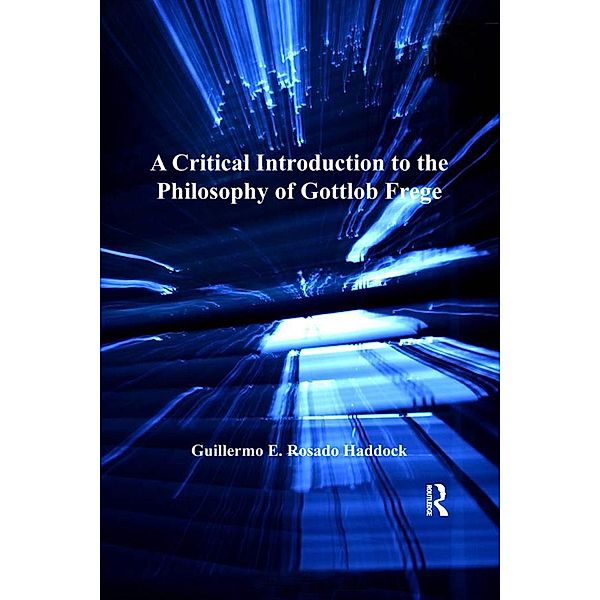 A Critical Introduction to the Philosophy of Gottlob Frege, Guillermo E. Rosado Haddock