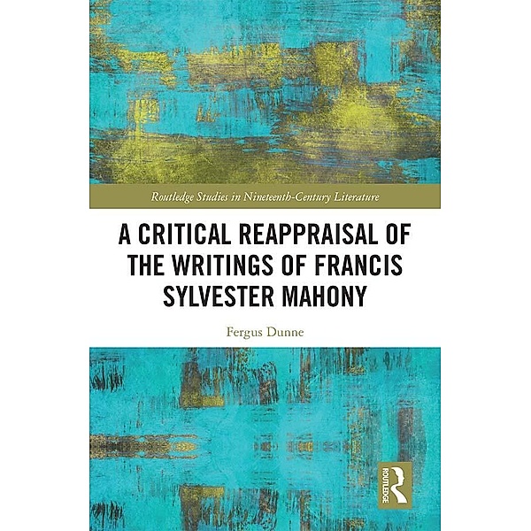 A Critical Reappraisal of the Writings of Francis Sylvester Mahony / Routledge Studies in Nineteenth Century Literature, Fergus Dunne